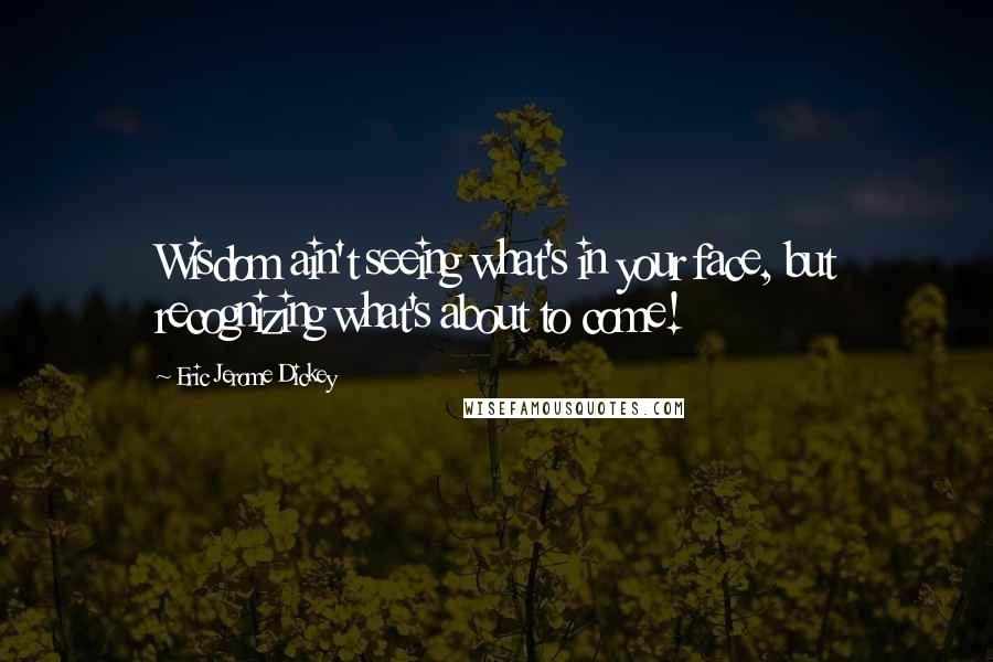 Eric Jerome Dickey Quotes: Wisdom ain't seeing what's in your face, but recognizing what's about to come!