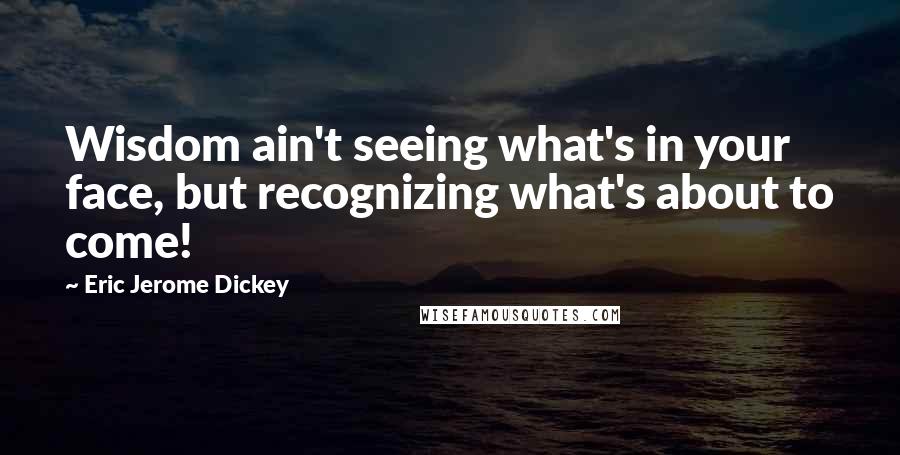 Eric Jerome Dickey Quotes: Wisdom ain't seeing what's in your face, but recognizing what's about to come!