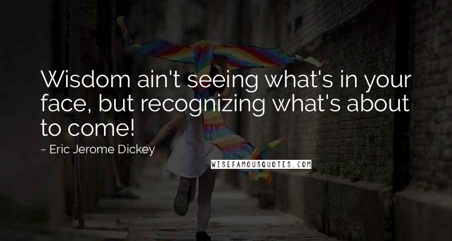 Eric Jerome Dickey Quotes: Wisdom ain't seeing what's in your face, but recognizing what's about to come!