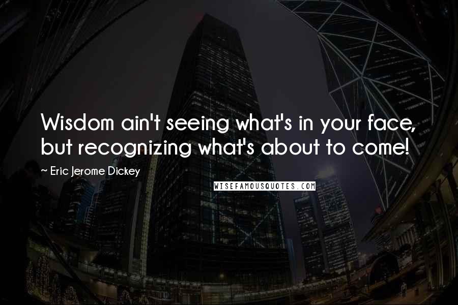 Eric Jerome Dickey Quotes: Wisdom ain't seeing what's in your face, but recognizing what's about to come!