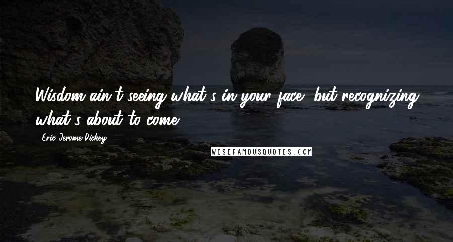 Eric Jerome Dickey Quotes: Wisdom ain't seeing what's in your face, but recognizing what's about to come!