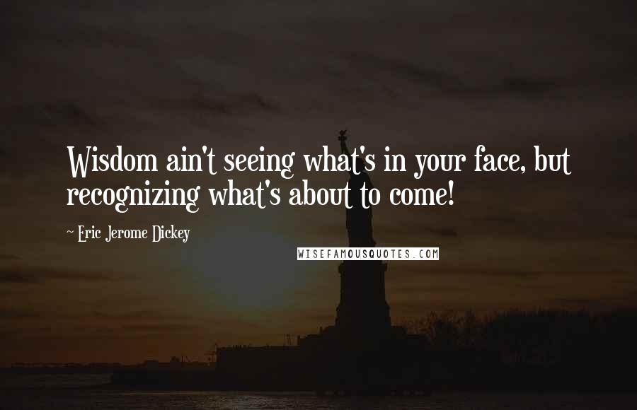 Eric Jerome Dickey Quotes: Wisdom ain't seeing what's in your face, but recognizing what's about to come!