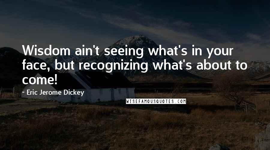 Eric Jerome Dickey Quotes: Wisdom ain't seeing what's in your face, but recognizing what's about to come!