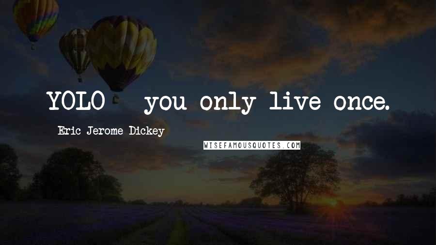 Eric Jerome Dickey Quotes: YOLO - you only live once.
