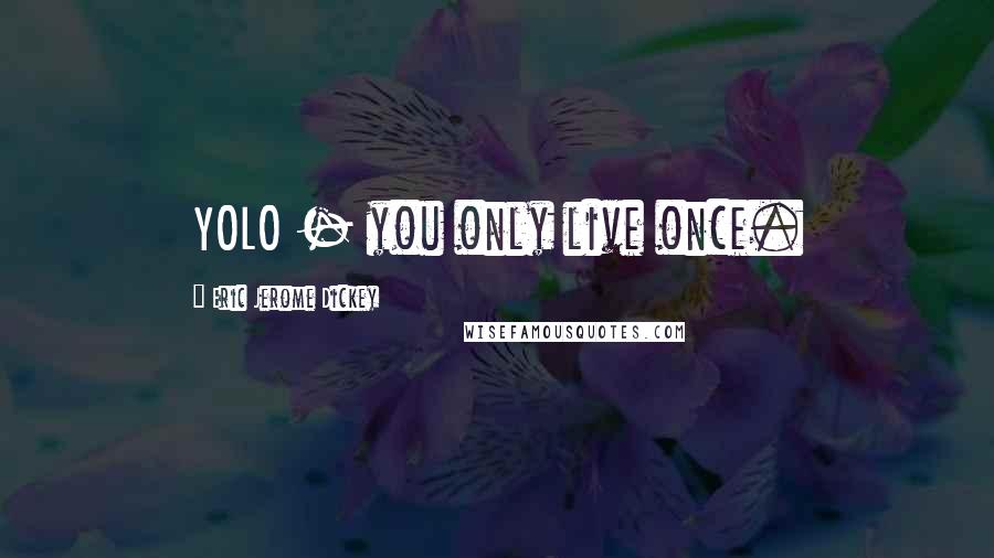 Eric Jerome Dickey Quotes: YOLO - you only live once.