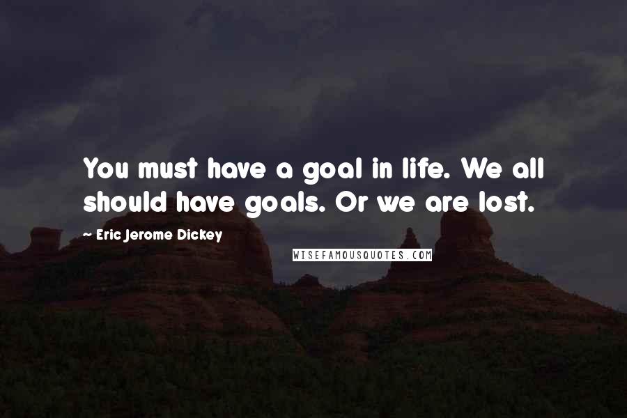 Eric Jerome Dickey Quotes: You must have a goal in life. We all should have goals. Or we are lost.