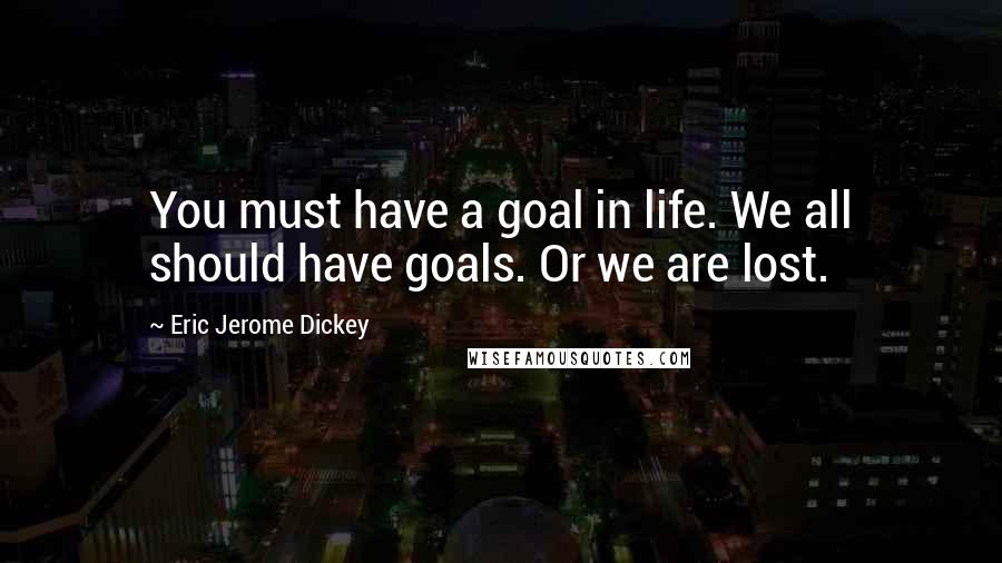 Eric Jerome Dickey Quotes: You must have a goal in life. We all should have goals. Or we are lost.