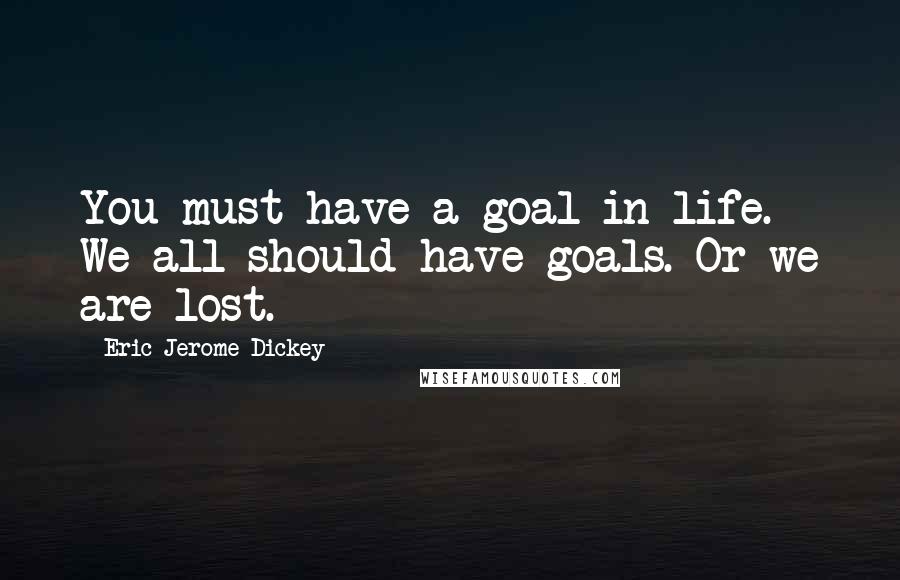 Eric Jerome Dickey Quotes: You must have a goal in life. We all should have goals. Or we are lost.