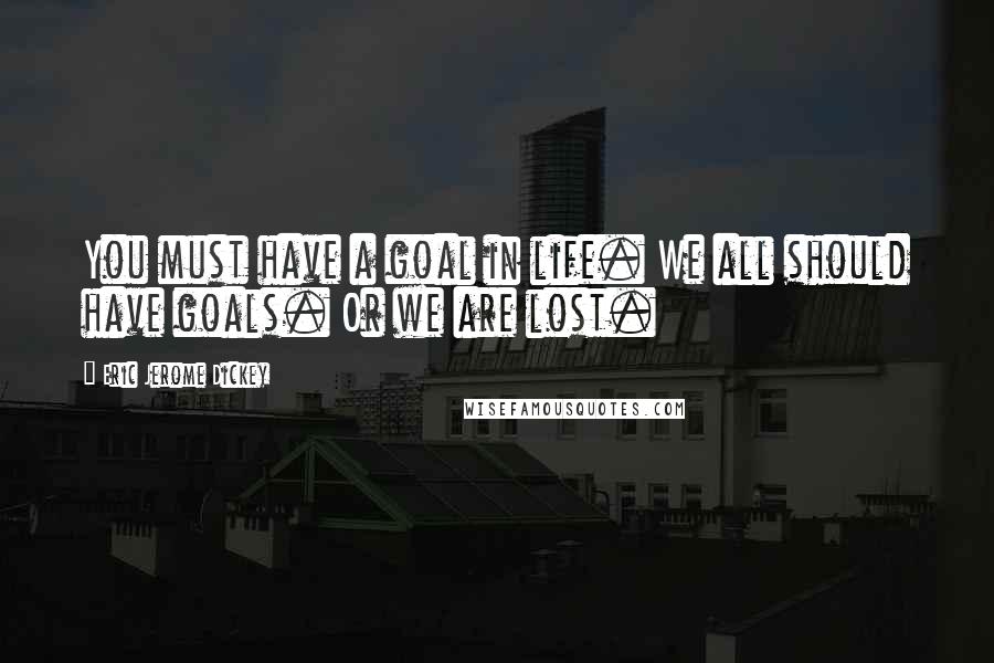Eric Jerome Dickey Quotes: You must have a goal in life. We all should have goals. Or we are lost.