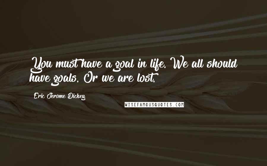Eric Jerome Dickey Quotes: You must have a goal in life. We all should have goals. Or we are lost.