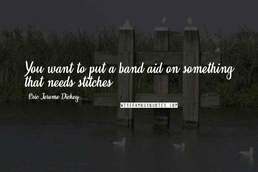 Eric Jerome Dickey Quotes: You want to put a band-aid on something that needs stitches.