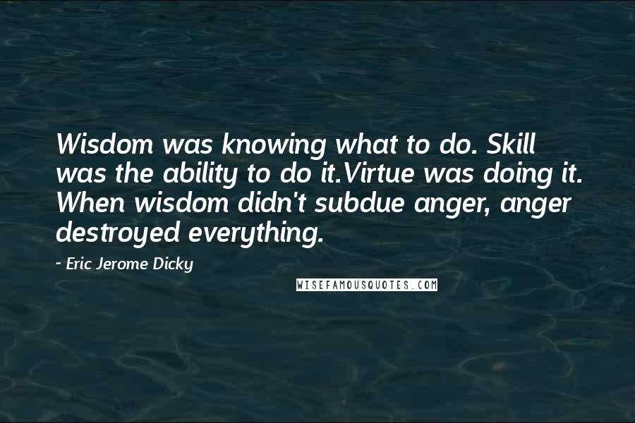 Eric Jerome Dicky Quotes: Wisdom was knowing what to do. Skill was the ability to do it.Virtue was doing it. When wisdom didn't subdue anger, anger destroyed everything.