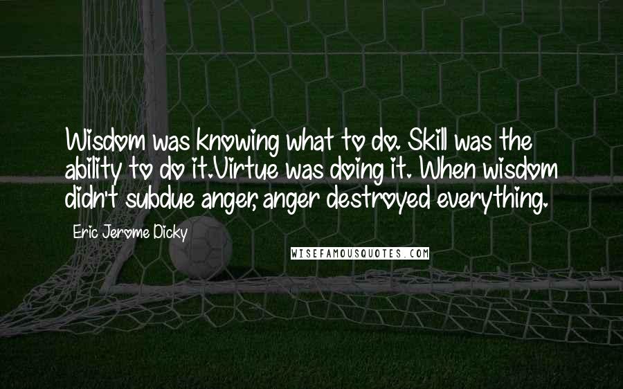 Eric Jerome Dicky Quotes: Wisdom was knowing what to do. Skill was the ability to do it.Virtue was doing it. When wisdom didn't subdue anger, anger destroyed everything.