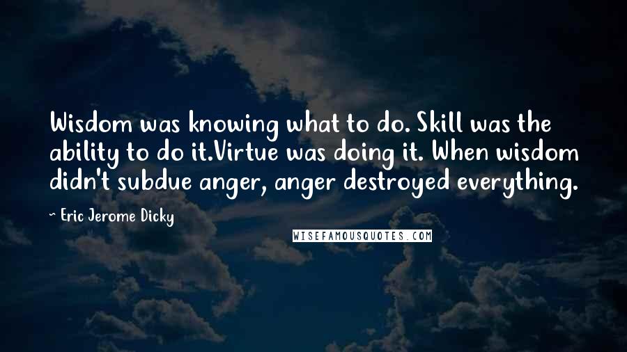 Eric Jerome Dicky Quotes: Wisdom was knowing what to do. Skill was the ability to do it.Virtue was doing it. When wisdom didn't subdue anger, anger destroyed everything.