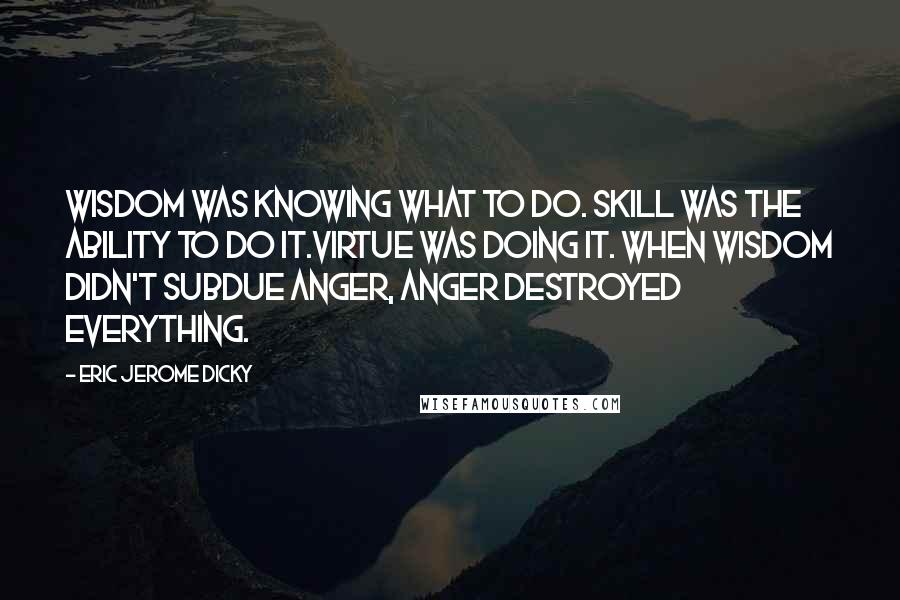 Eric Jerome Dicky Quotes: Wisdom was knowing what to do. Skill was the ability to do it.Virtue was doing it. When wisdom didn't subdue anger, anger destroyed everything.