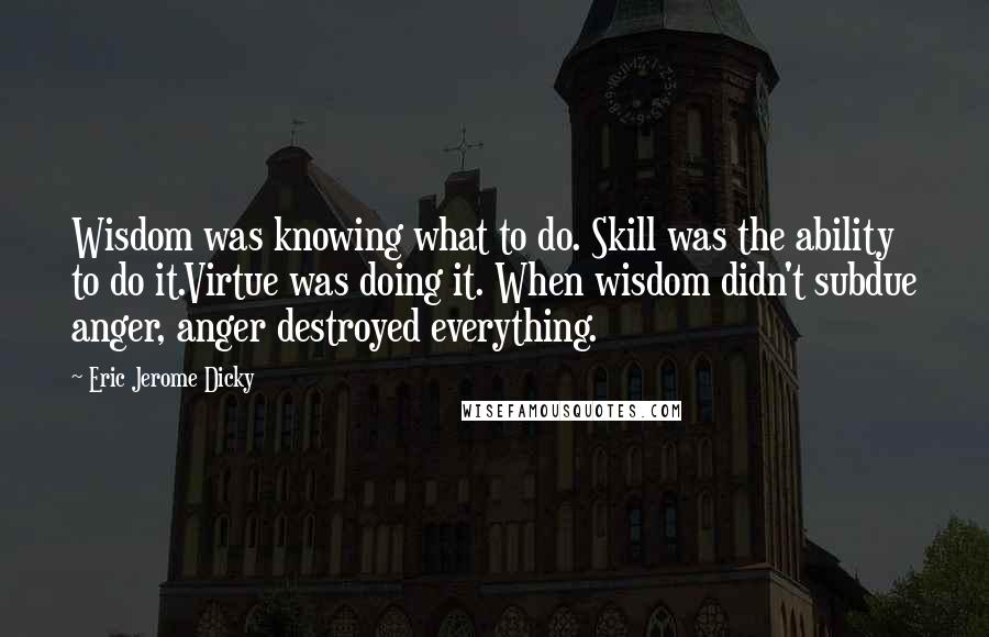 Eric Jerome Dicky Quotes: Wisdom was knowing what to do. Skill was the ability to do it.Virtue was doing it. When wisdom didn't subdue anger, anger destroyed everything.