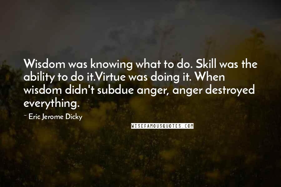 Eric Jerome Dicky Quotes: Wisdom was knowing what to do. Skill was the ability to do it.Virtue was doing it. When wisdom didn't subdue anger, anger destroyed everything.
