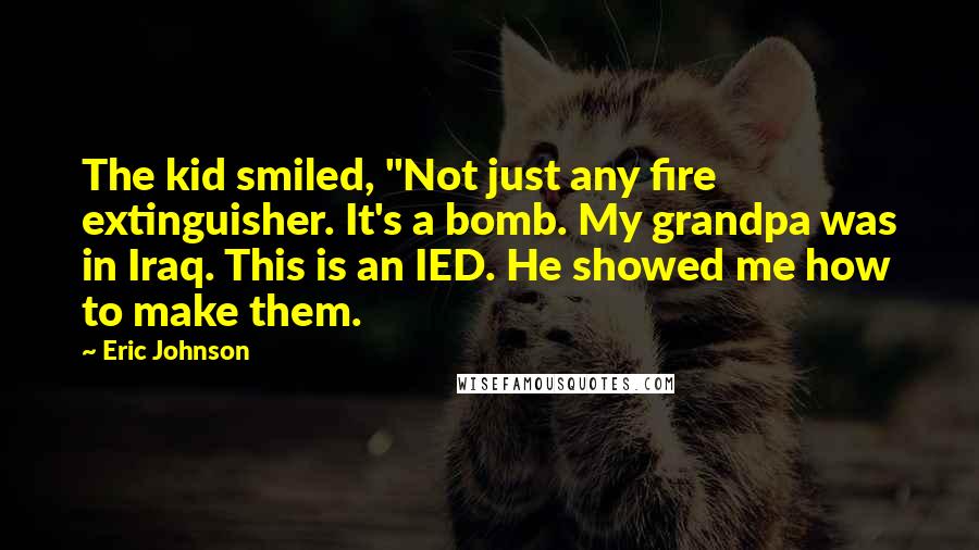 Eric Johnson Quotes: The kid smiled, "Not just any fire extinguisher. It's a bomb. My grandpa was in Iraq. This is an IED. He showed me how to make them.