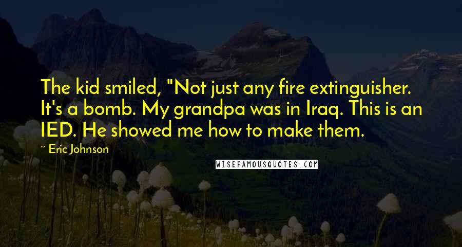 Eric Johnson Quotes: The kid smiled, "Not just any fire extinguisher. It's a bomb. My grandpa was in Iraq. This is an IED. He showed me how to make them.