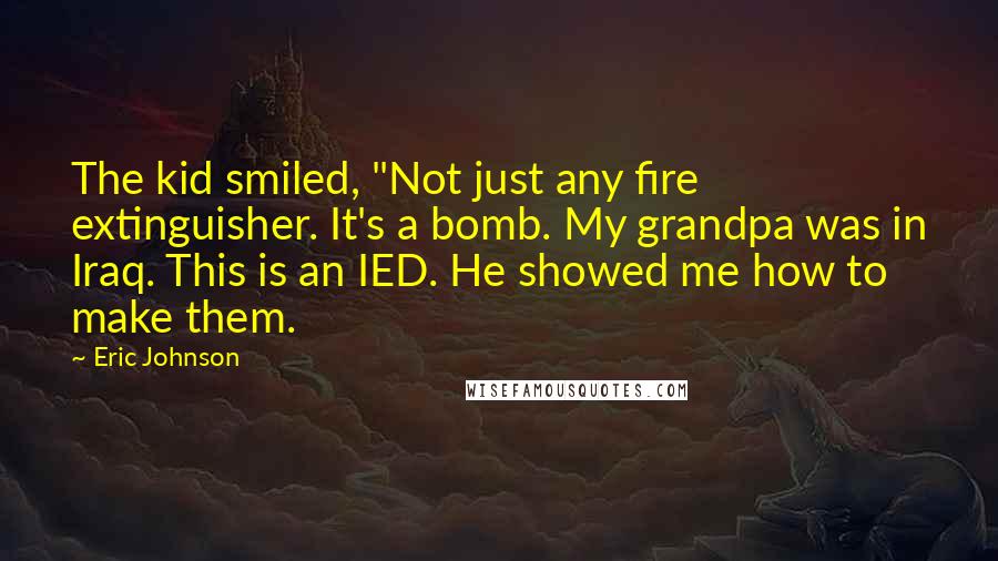 Eric Johnson Quotes: The kid smiled, "Not just any fire extinguisher. It's a bomb. My grandpa was in Iraq. This is an IED. He showed me how to make them.
