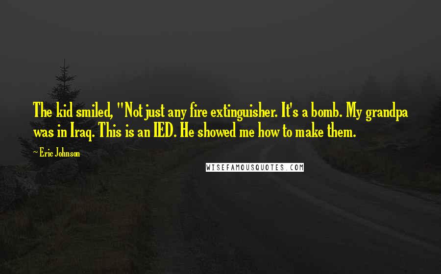 Eric Johnson Quotes: The kid smiled, "Not just any fire extinguisher. It's a bomb. My grandpa was in Iraq. This is an IED. He showed me how to make them.