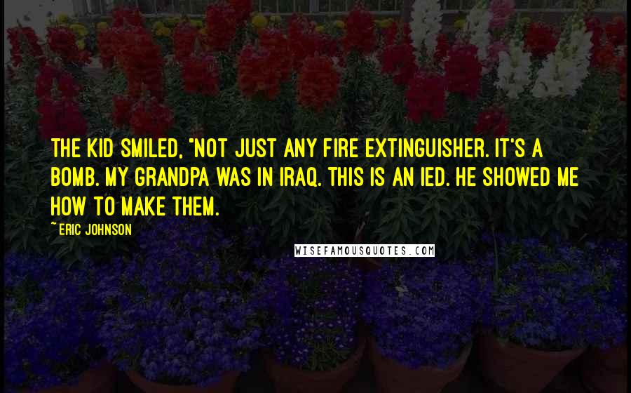 Eric Johnson Quotes: The kid smiled, "Not just any fire extinguisher. It's a bomb. My grandpa was in Iraq. This is an IED. He showed me how to make them.
