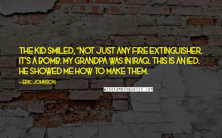 Eric Johnson Quotes: The kid smiled, "Not just any fire extinguisher. It's a bomb. My grandpa was in Iraq. This is an IED. He showed me how to make them.