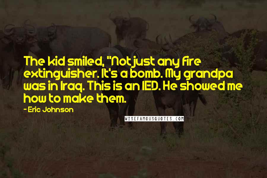 Eric Johnson Quotes: The kid smiled, "Not just any fire extinguisher. It's a bomb. My grandpa was in Iraq. This is an IED. He showed me how to make them.
