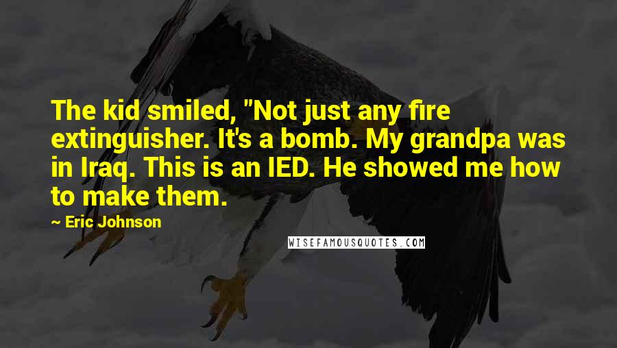 Eric Johnson Quotes: The kid smiled, "Not just any fire extinguisher. It's a bomb. My grandpa was in Iraq. This is an IED. He showed me how to make them.
