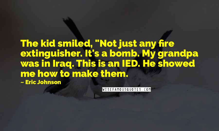 Eric Johnson Quotes: The kid smiled, "Not just any fire extinguisher. It's a bomb. My grandpa was in Iraq. This is an IED. He showed me how to make them.