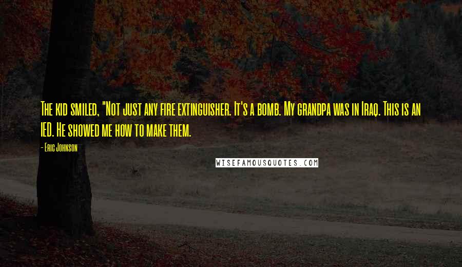 Eric Johnson Quotes: The kid smiled, "Not just any fire extinguisher. It's a bomb. My grandpa was in Iraq. This is an IED. He showed me how to make them.