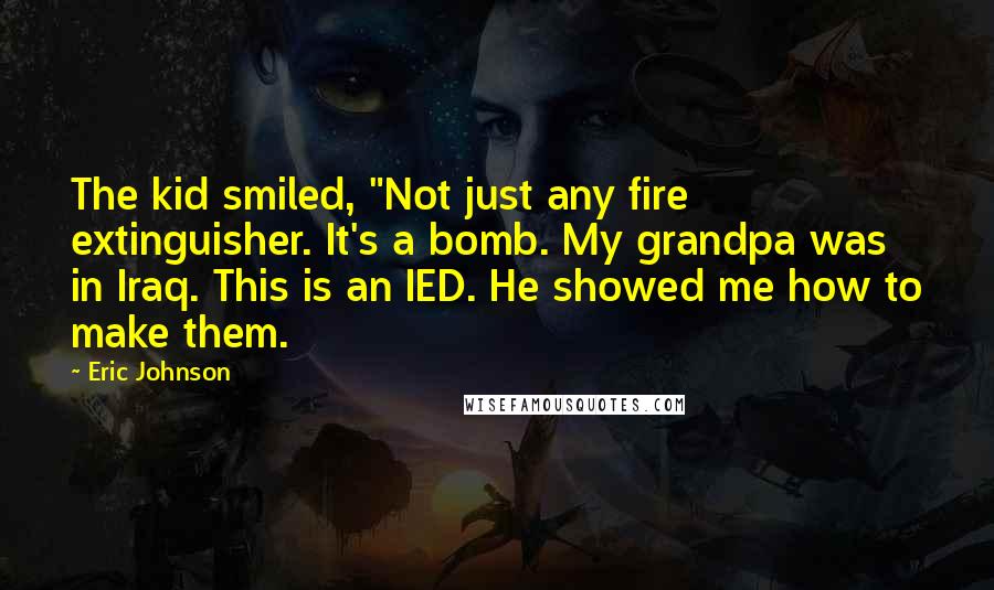 Eric Johnson Quotes: The kid smiled, "Not just any fire extinguisher. It's a bomb. My grandpa was in Iraq. This is an IED. He showed me how to make them.