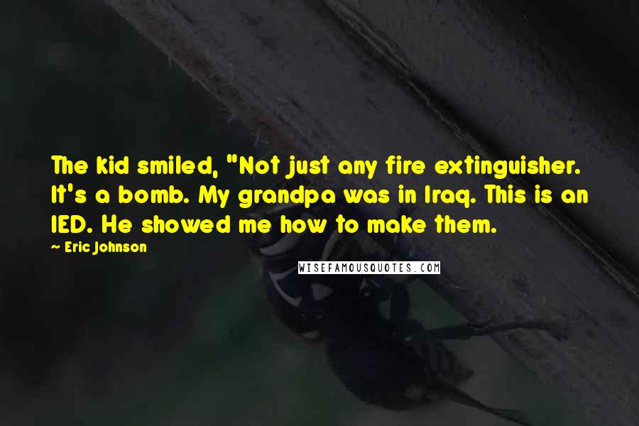 Eric Johnson Quotes: The kid smiled, "Not just any fire extinguisher. It's a bomb. My grandpa was in Iraq. This is an IED. He showed me how to make them.