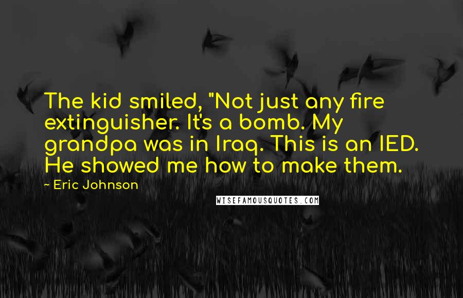 Eric Johnson Quotes: The kid smiled, "Not just any fire extinguisher. It's a bomb. My grandpa was in Iraq. This is an IED. He showed me how to make them.