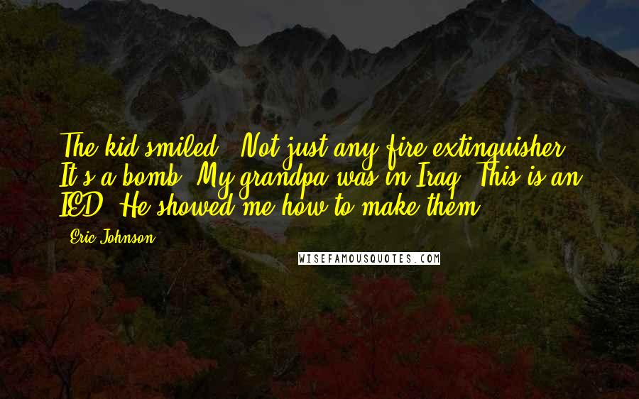 Eric Johnson Quotes: The kid smiled, "Not just any fire extinguisher. It's a bomb. My grandpa was in Iraq. This is an IED. He showed me how to make them.