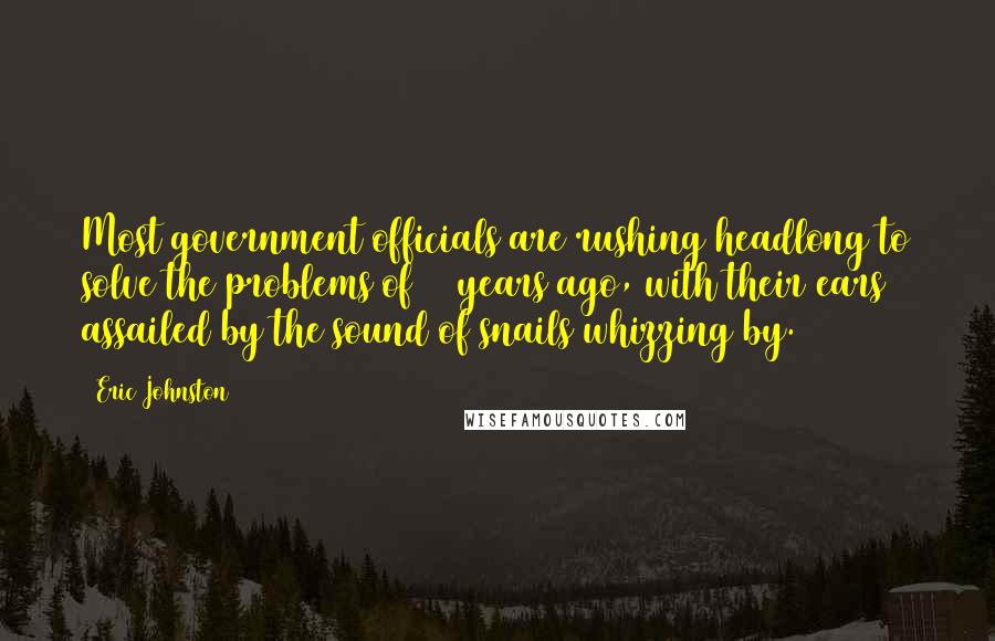Eric Johnston Quotes: Most government officials are rushing headlong to solve the problems of 50 years ago, with their ears assailed by the sound of snails whizzing by.