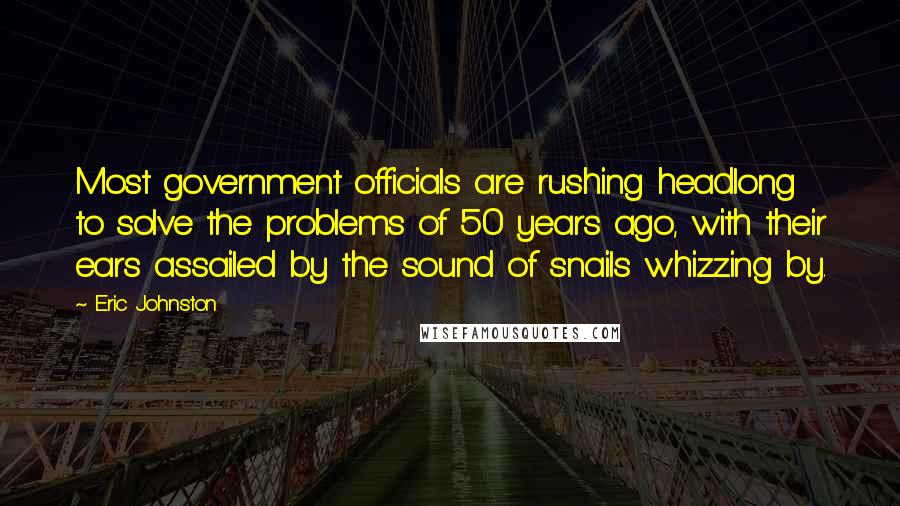 Eric Johnston Quotes: Most government officials are rushing headlong to solve the problems of 50 years ago, with their ears assailed by the sound of snails whizzing by.