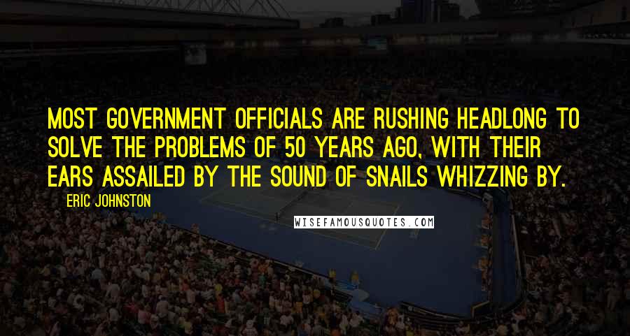 Eric Johnston Quotes: Most government officials are rushing headlong to solve the problems of 50 years ago, with their ears assailed by the sound of snails whizzing by.