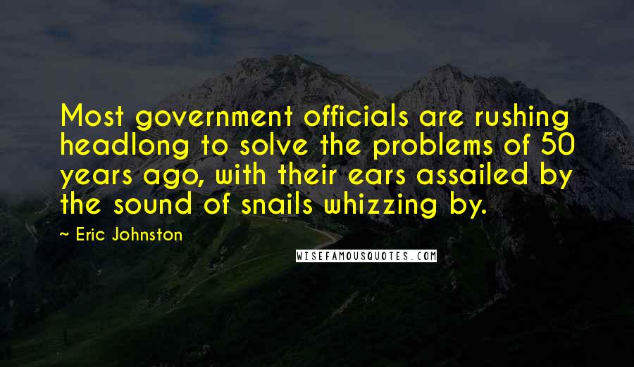 Eric Johnston Quotes: Most government officials are rushing headlong to solve the problems of 50 years ago, with their ears assailed by the sound of snails whizzing by.