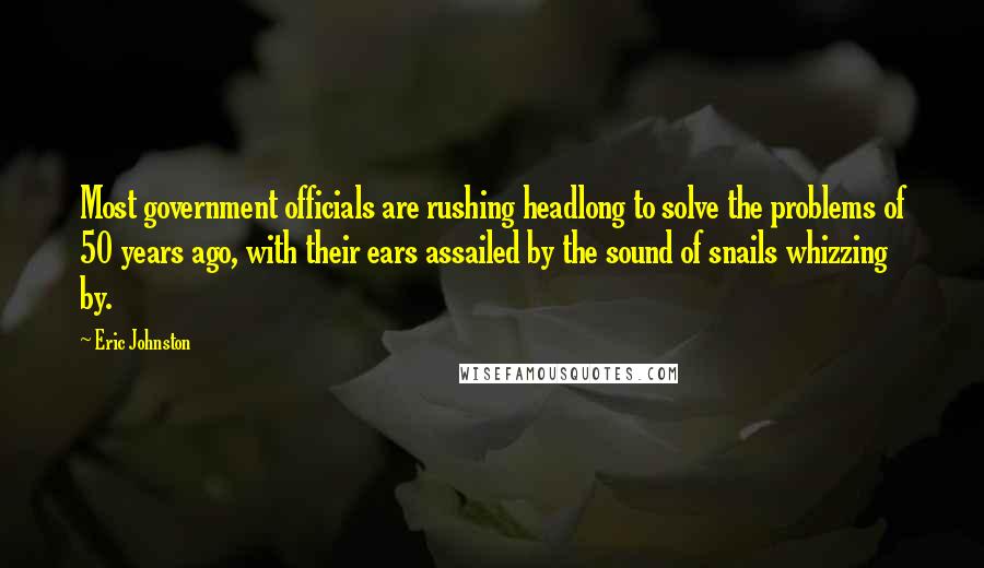 Eric Johnston Quotes: Most government officials are rushing headlong to solve the problems of 50 years ago, with their ears assailed by the sound of snails whizzing by.