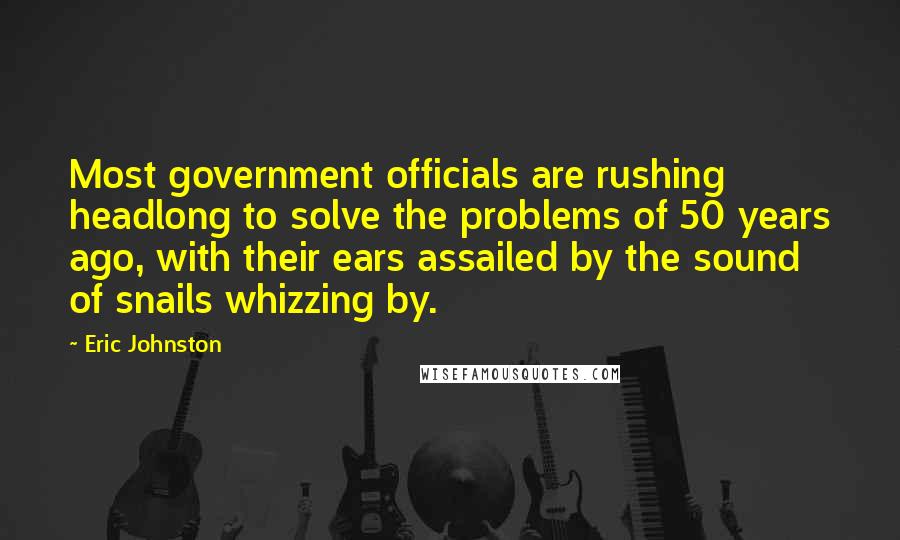Eric Johnston Quotes: Most government officials are rushing headlong to solve the problems of 50 years ago, with their ears assailed by the sound of snails whizzing by.