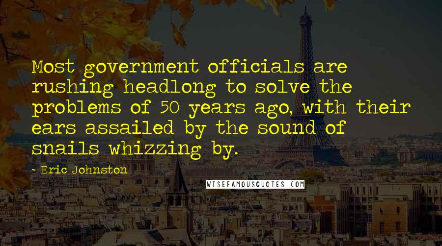 Eric Johnston Quotes: Most government officials are rushing headlong to solve the problems of 50 years ago, with their ears assailed by the sound of snails whizzing by.