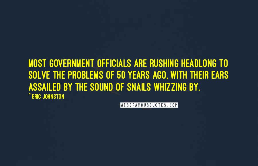 Eric Johnston Quotes: Most government officials are rushing headlong to solve the problems of 50 years ago, with their ears assailed by the sound of snails whizzing by.