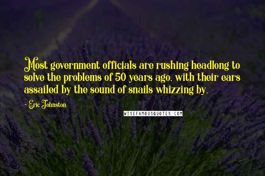 Eric Johnston Quotes: Most government officials are rushing headlong to solve the problems of 50 years ago, with their ears assailed by the sound of snails whizzing by.