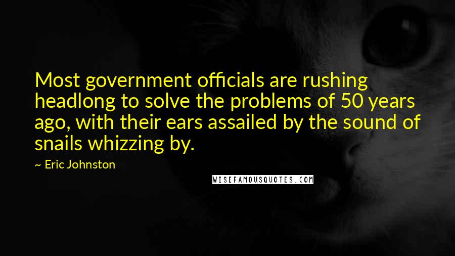Eric Johnston Quotes: Most government officials are rushing headlong to solve the problems of 50 years ago, with their ears assailed by the sound of snails whizzing by.