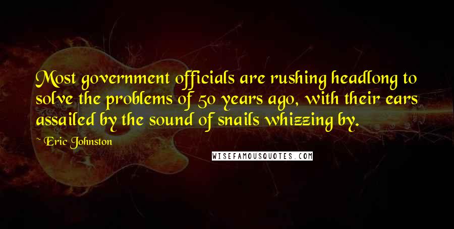 Eric Johnston Quotes: Most government officials are rushing headlong to solve the problems of 50 years ago, with their ears assailed by the sound of snails whizzing by.