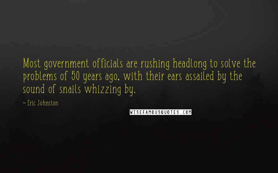 Eric Johnston Quotes: Most government officials are rushing headlong to solve the problems of 50 years ago, with their ears assailed by the sound of snails whizzing by.