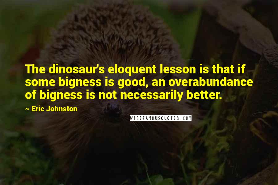 Eric Johnston Quotes: The dinosaur's eloquent lesson is that if some bigness is good, an overabundance of bigness is not necessarily better.
