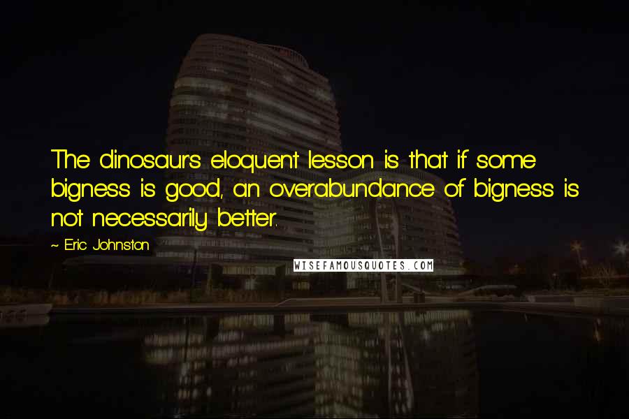 Eric Johnston Quotes: The dinosaur's eloquent lesson is that if some bigness is good, an overabundance of bigness is not necessarily better.
