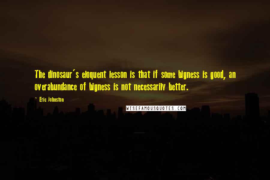 Eric Johnston Quotes: The dinosaur's eloquent lesson is that if some bigness is good, an overabundance of bigness is not necessarily better.